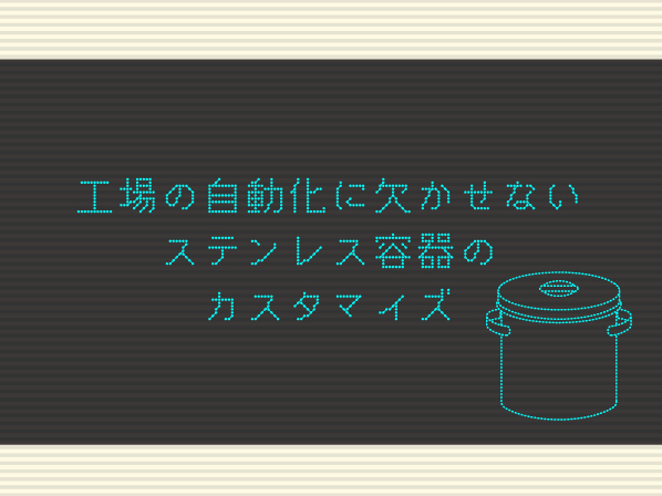 工場の自動化に欠かせない ステンレス容器のカスタマイズ